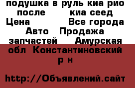 подушка в руль киа рио 3 после 2015. киа сеед › Цена ­ 8 000 - Все города Авто » Продажа запчастей   . Амурская обл.,Константиновский р-н